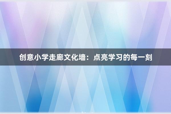 创意小学走廊文化墙：点亮学习的每一刻